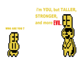 i'm YOU, but TALLER STRONGER and more EVILE WHO ARE YOU ?