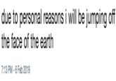 due to personal reasons i will be jumping off the face of the earth 7:13 PM-6 Feb 2019