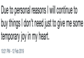 Due to personal reasonsT will continue to buy things I don't need just to give me some temporary joy in my heart. 10:21 PM-12 Feb 2019