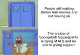 People still making Stefan Karl memes and not moving on The creator of Spongebob Squarepants is dying of ALS and no one is giving support