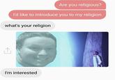 Are you religious? I'd like to introduce you to my religion what's your religion I'm interested