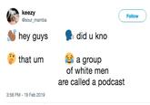 keezy @sour_mamba Follow did u kno hey guys that um a group of white men are called a podcast 3:58 PM- 19 Feb 2019