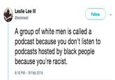 Leslie Lee III @leslieleeii Follow A group of white men is called a podcast because you don't listen to podcasts hosted by black people because you're racist. 6:16 PM-18 Feb 2019