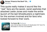 This quote really makes it sound like the "real" fans are the sexist, racist assholes that attacked Leslie Jones and made the entire launch of the last Ghostbusters a nightmare for the women involved and for fans who looked forward to their work. Soraya "Friend of the Devil" Ch @schemaly This quote really makes it sound like the "real" fans are the sexist, racist assholes that attacked Leslie Jones and made the entire launch of the last Ghostbusters a nightmare for the women involved and for fans who looked forward to their work. The Playlist @ThePlaylist Jason Reitman Says His Version Of 'Ghostbusters' Will "Hand The Movie Back To The Fans" dlvr.it/QzKBTQ