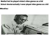 I bet he played violent video game School shooteractually l never played video games as a kid Media: I'm gonna pretend I ditHeathat