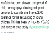 YouTube has been allowing the spread of child p----------/ allowing pedophelic behavior to roam its site. I have ZERO tolerance for the sexualizing of young children. This has been an issue for YEARS and needs to stop today. #youtubewakeup 4:42 AM-18 Feb 2019