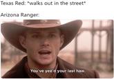 Texas Red: *walks out in the street* Arizona Ranger: You've yee'd your last haw.