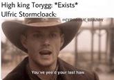 High king Torygg: *Exists* Ulfric Stormcloack: OCYRODIULIC BRANDY You've yee'd your last haw
