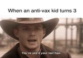 When an anti-vax kid turns 3 You've yee'd your last haw.