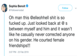 Courted Friendships Sophia Benoit Ф @1followernodad Follow Oh man this @elleohhell s--- is so f----- up. Just looked back at s between myself and him and it wasn't like he casually never corrected anyone on his gender. He courted female friendships!!! 3:07 PM- 23 Feb 2019