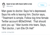 Pagliacci Joke bean to bar wife haver (wife is me) @McLeemz Follow Man goes to doctor. Says he's depressed Says his wife is leaving him. Doctor says, Treatment is simple. Follow big time female Twitter account @ElleOhHell. That should pick you up." Man bursts into tears. Says, "But doctor...l am Elle Oh Hell" 13 5:20 PM-23 Feb 2019