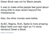 Green Book was not for Black people. It was to make white people feel good about doing little to stop racism beyond the interpersonal Also, the other movies were better. ALSO, Regina, Ruth, Spike & more amazing Black folks won last night so I'm done talmbout Green a Book. 8:45 AM -25 Feb 2019