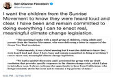 Sen Dianne Feinstein @SenFeinstein I want the children from the Sunrise Movement to know they were heard loud and clear. I have been and remain committed to doing everything I can to enact real meaningful climate change legislation. "This morning I spoke with a small group of children, young adults and parents from the Sunrise Movement, who were delivering a letter in support of the Green New Deal resolution. "Unfortunately, it was a brief meeting but I want the children to know they were heard loud and clear. I have been and remain committed to doing everything I can to enact real, meaningful climate change legislation "We had a spirited discussion and I presented the group with my draft resolution that provides specific responses to the climate change crisis, which I plan to introduce soon. I always welcome the opportunity to hear from Californians who feel passionately about this issue and it remains a top priority of mine." 9:32 PM - 22 Feb 2019