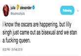 alexander< Following @loudmouthjulia i know the oscars are happening, but lilly singh just came out as bisexual and we stan a f------ queen. 9:33 PM 24 Feb 2019