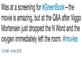 Was at a screening for #GreenBook-the movie is amazing, but at the Q&A after Viggo Mortensen just dropped the N Word and the oxygen immediately left the room. #movies 2:16 AM-8 Nov 2018