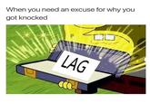 Lag When you need an excuse for why you got knocked LAG