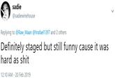 sadie @sadiewinehouse Replying to @Raw_Maan @hrafael1397 and 2 others Definitely staged but still funny cause it was hard as s--- 12:10 AM - 20 Feb 2019