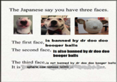 The Japanese say you have three faces. AE The first face, is banned by dr doo doo The second face, is also banned by dr doo doo booger balls booger balls The third face,is not banned by dr doo doo booger balls It is sphere cow lamooo lolXD