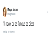 Megan Amram @meganamram 'll never be as famous as pizza 8:25 PM-12 Feb 2019
