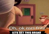 LGTB Exil Oh, ok mrs fritz LETS GET THIS BREAD