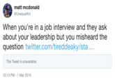 matt mcdonald @UnequalAnt When you're in a job interview and they ask about your leadership but you misheard the question twitter.com/tireddeaky/sta This Tweet is unavailable 10:13 PM-1 Mar 2019