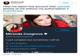 theAyuwoki @ ElAyuwoki1 Follow Help me report this account that uploads photos of me without my authorization # CuentaFake Translate Tweet Follow Miranda Cosgrove @MirandaCosgrove I cant complain but sometimes I still do O Los Angeles S facebook.com/MirandaCosgrove Joined March 2009 12.6K Following 7.4M Followers 3:57 PM - 3 Mar 2019