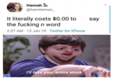 Hannah @hanniemac It literally costs $0.00 to the f------ n word 2:37 AM 12 Jan 19 Twitter for iPhone say I'lI take your entire stock