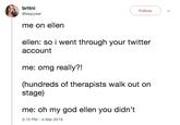 britni Follow @leapyear me on ellen ellen: so i went through your twitter account me: omg really?! (hundreds of therapists walk out on stage) me: oh my god ellen you didn't 2:15 PM-4 Mar 2019