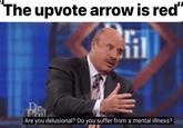 The upvote arrow is red" T. Are you delusional? Do you suffer from a mental illness?