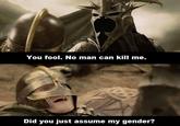 You fool. No man can kill me. Did you just assume my gender?