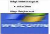 things i used to laugh at . actual jokes things i laugh at now
