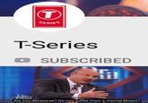 SERIES T-Series SUBSCRIBED l. T. Are you delusional? Do you suffer from a mental illness?