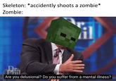Skeleton: *accidently shoots a zombie* Zombie: T. Are you delusional? Do you suffer from a mental illness?