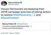 Nancy Pelosi @TeamPelosi House Democrats are keeping their 2018 campaign promise of taking action to restore #Net Neutrality. and #Save TheNet! Nancy Pelosi @TeamPelosi It's time to restore #NetNeutrality . twitter.com/thehill/status... 8:47 AM Mar 6, 2019