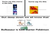 Some say this meme Some say it's this is the best But deep down we all know that Some say Charmander is the Some say it's Squirtle best But deep down we all know that Bulbasaur is best starter Pokémon