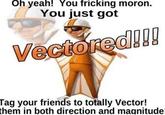 Oh yeah! You fricking moron. You just got in 20g Tag your friends to totally Vector! them in both direction and magnitude