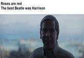 roses are red the best beatle was harrison Roses are red The best Beatle was Harrison