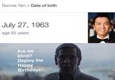 Are we blind deploy the happy birthdays Donnie Yen / Date of birthh July 27, 1963 age 55 years Are we blind? Deploy the Happy Birthdays!