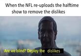 When NFL re-uploads the halftime show  When the NFL re-uploads the halftime show to remove the dislikes Are we blind? Deploy the dislikes