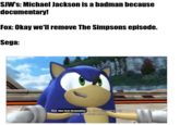 SJW'S: Michael Jackson is a badman because documentary! Fox: Okay we'll remove The Simpsons episode. Sega: No false facts documentary in the universe going to stop me is