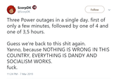 ScorpDK 19 @ScorpDK Follow Three Power outages in a single day. first of only a few minutes, followed by one of 4 and one of 3,5 hours Guess we're back to this s--- again. Yanno, because NOTHING IS WRONG IN THIS COUNTRY, EVERYTHING IS DANDY AND SOCIALISM WORKS f---. 11:24 PM-7 Mar 2019
