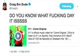 Craig Bro Dude @CraigSJ Following DO YOU KNOW WHAT F------ DAY 311 Come Original 311's official music video for 'Come Original'. Click to listen to 311 on Spotify: http://smarturl.it/311Spot? IQİd-311 CO As featured on Greatest Hits: '93- youtube.com 1:52 AM 11 Mar 2019