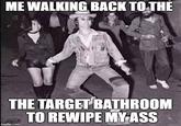 ME WALKING BACK TOTHE THE TARGET BATHROOM TO REWIPE MY ASS