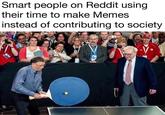 Smart people on reddit using their time to make memes instead of contributing to society Smart people on Reddit using their time to make Memes instead of contributing to society