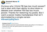 Elizabeth Warren @ewarren Curious why I think FB has too much power? Let's start with their ability to shut down a debate over whether FB has too much power. Thanks for restoring my posts. But l want a social media marketplace that isn't dominated by a single censor. #BreakUpBigTech Cristiano LimaviaCristiano NEW: Facebook took down several Elizabeth Warren ads calling for the breakup of Facebook and other tech giants politico.com/story/2019/03/... Show this thread 7:59 PM-11 Mar 2019