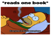 *reads one book* Everyone is stupid except me
