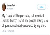 Hunter Felt @HunterFelt Follow My "I paid off the p--- star, not my client Donald Trump" t-shirt has people asking a lot of questions already answered by my shirt. 8:26 AM-14 Feb 2018