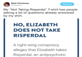 Matt Christman @cushbomb Following My "Not Taking Risperdal" T-shirt has people asking a lot of questions already answered by my shirt NO, ELIZABETH DOES NOT TAKE RISPERDAL A right-wing conspiracy alleges that Elizabeth takes Risperdal, an antipsychotic