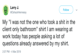 Larry J. @OshackHennessy Follow 卯 My "I was not the one who took a s--- in the client only bathroom" shirt l am wearing at work today has people asking a lot of questions already answered by my shirt. 2:07 PM -4 Mar 2019