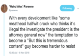Weird Alex' Pareene @pareene Following With every development like "some meathead halfwit crook who thinks it's llegal the investigate the president is the attorney general now" the temptation to become a "But this is tremendous content" guy becomes harder to resist 2:30 AM-8 Nov 2018